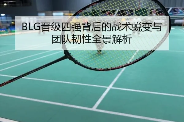 BLG晋级四强背后的战术蜕变与团队韧性全景解析