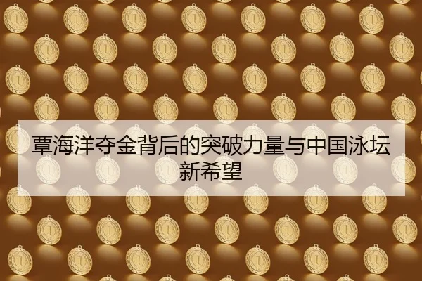 覃海洋夺金背后的突破力量与中国泳坛新希望