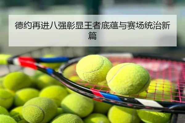 德约再进八强彰显王者底蕴与赛场统治新篇
