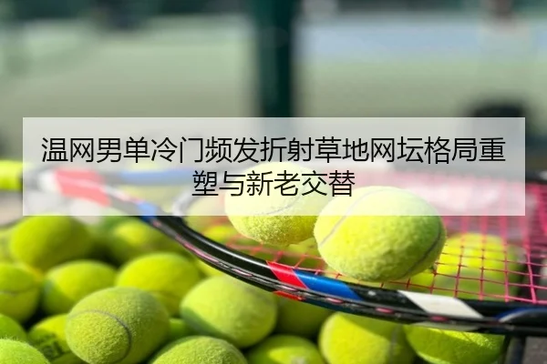 温网男单冷门频发折射草地网坛格局重塑与新老交替