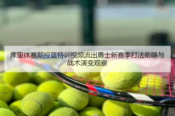 库里休赛期投篮特训视频流出勇士新赛季打法前瞻与战术演变观察