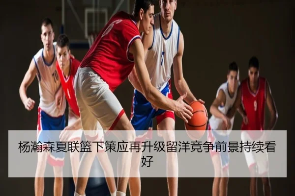 杨瀚森夏联篮下策应再升级留洋竞争前景持续看好