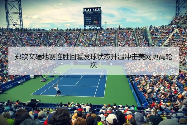 郑钦文硬地赛连胜回暖发球状态升温冲击美网更高轮次